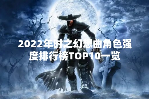 2022年时之幻想曲角色强度排行榜TOP10一览