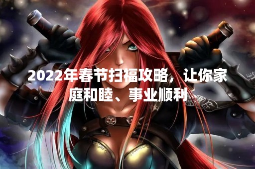 2022年春节扫福攻略，让你家庭和睦、事业顺利
