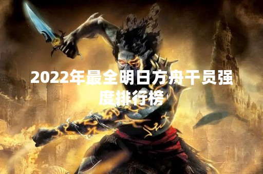 2022年最全明日方舟干员强度排行榜