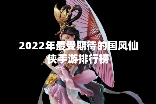 2022年最受期待的国风仙侠手游排行榜