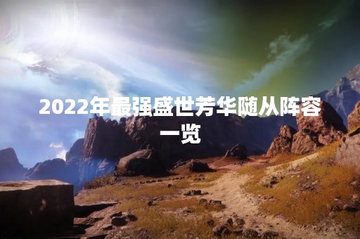 2022年最强盛世芳华随从阵容一览
