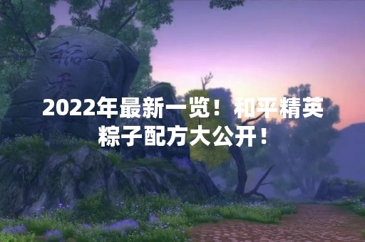 2022年最新一览！和平精英粽子配方大公开！