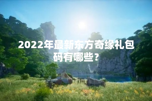 2022年最新东方奇缘礼包码有哪些？