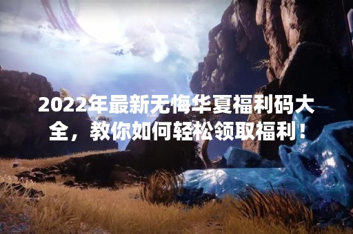 2022年最新无悔华夏福利码大全，教你如何轻松领取福利！