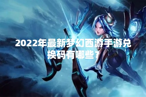 2022年最新梦幻西游手游兑换码有哪些？