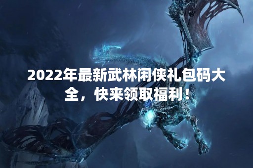 2022年最新武林闲侠礼包码大全，快来领取福利！