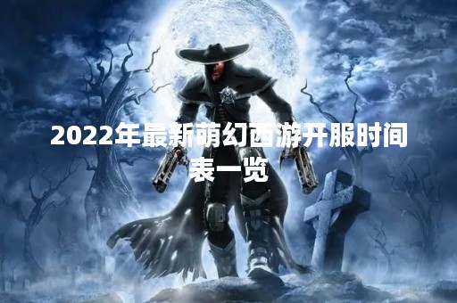2022年最新萌幻西游开服时间表一览