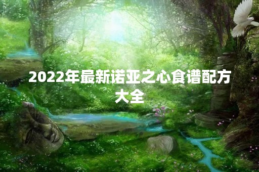 2022年最新诺亚之心食谱配方大全