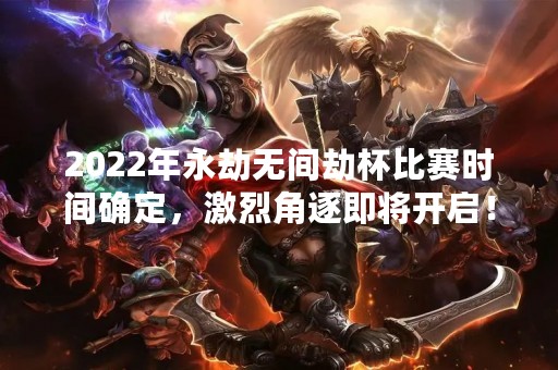2022年永劫无间劫杯比赛时间确定，激烈角逐即将开启！