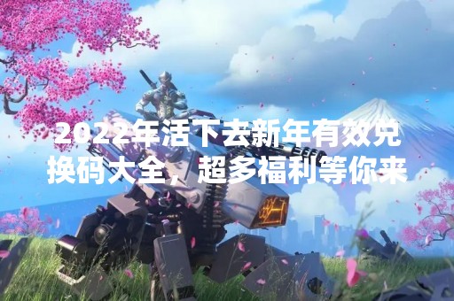 2022年活下去新年有效兑换码大全，超多福利等你来领！