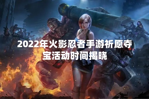 2022年火影忍者手游祈愿夺宝活动时间揭晓