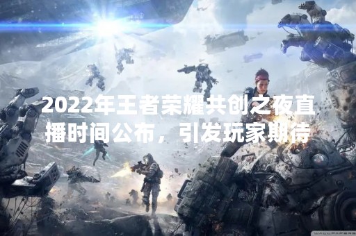 2022年王者荣耀共创之夜直播时间公布，引发玩家期待