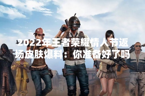 2022年王者荣耀情人节返场皮肤爆料：你准备好了吗？