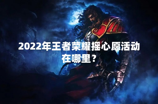 2022年王者荣耀摇心愿活动在哪里？