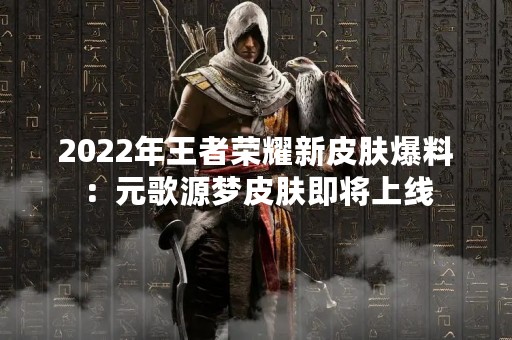 2022年王者荣耀新皮肤爆料：元歌源梦皮肤即将上线