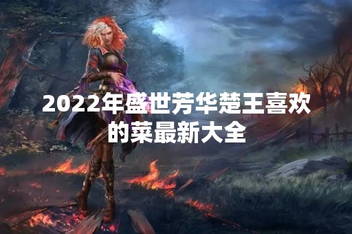 2022年盛世芳华楚王喜欢的菜最新大全