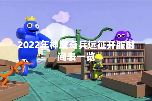 2022年神域奇兵远征开服时间表一览