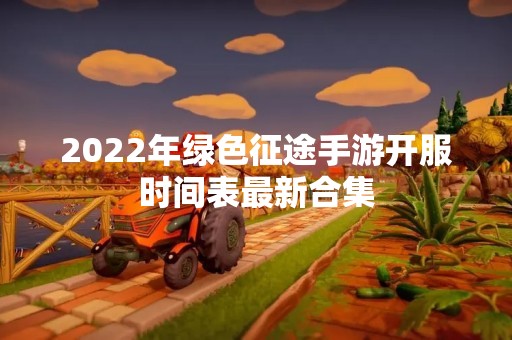 2022年绿色征途手游开服时间表最新合集