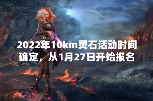 2022年10km灵石活动时间确定，从1月27日开始报名！