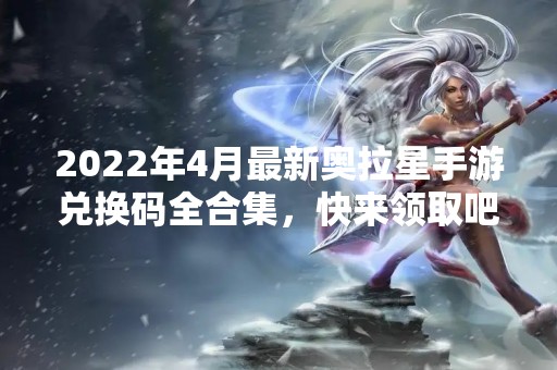 2022年4月最新奥拉星手游兑换码全合集，快来领取吧！