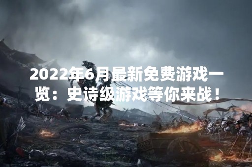 2022年6月最新免费游戏一览：史诗级游戏等你来战！
