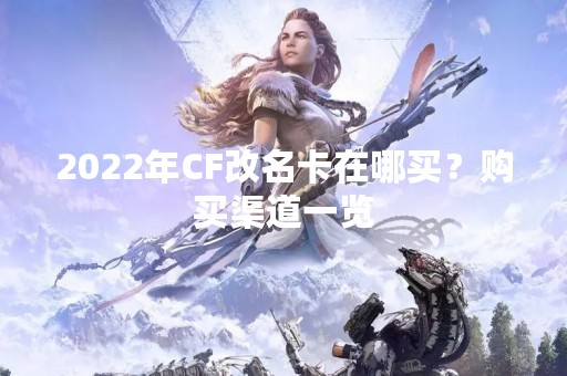 2022年CF改名卡在哪买？购买渠道一览