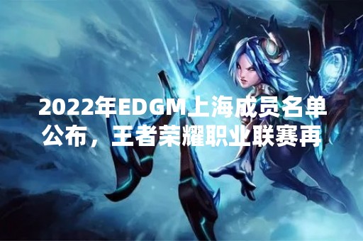 2022年EDGM上海成员名单公布，王者荣耀职业联赛再添新军