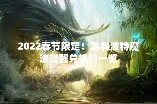 2022春节限定！哈利波特魔法觉醒兑换码一览