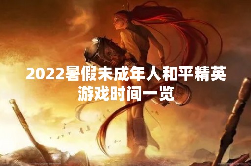 2022暑假未成年人和平精英游戏时间一览