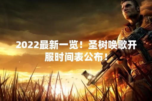 2022最新一览！圣树唤歌开服时间表公布！