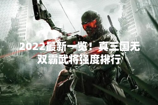 2022最新一览！真三国无双霸武将强度排行