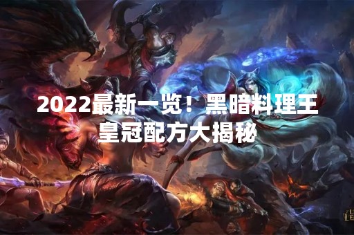 2022最新一览！黑暗料理王皇冠配方大揭秘
