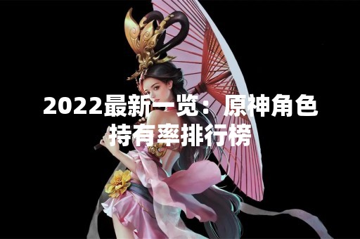 2022最新一览：原神角色持有率排行榜