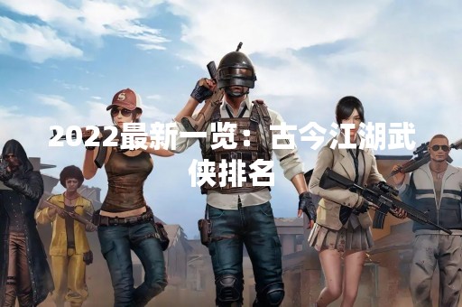 2022最新一览：古今江湖武侠排名