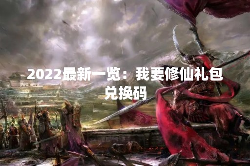 2022最新一览：我要修仙礼包兑换码