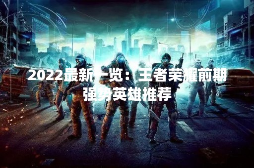 2022最新一览：王者荣耀前期强势英雄推荐