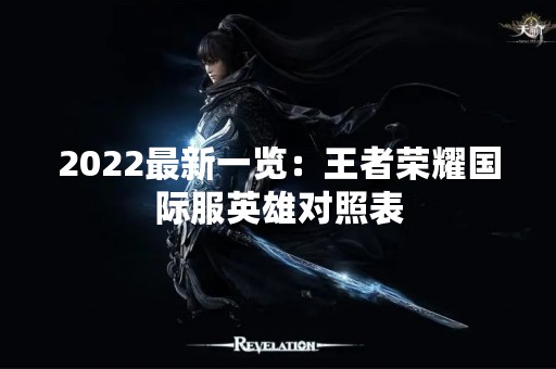 2022最新一览：王者荣耀国际服英雄对照表