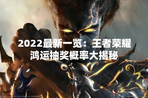 2022最新一览：王者荣耀鸿运抽奖概率大揭秘