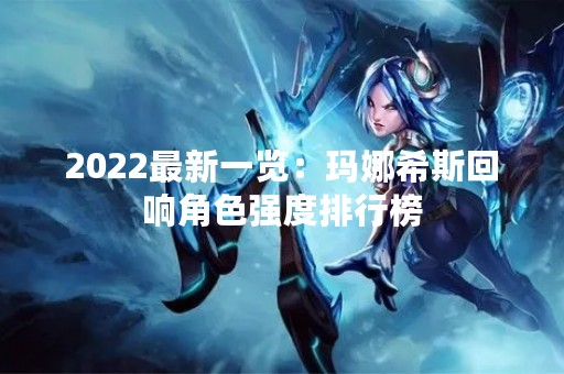 2022最新一览：玛娜希斯回响角色强度排行榜