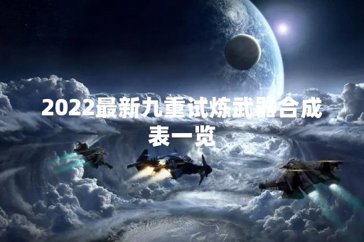 2022最新九重试炼武器合成表一览