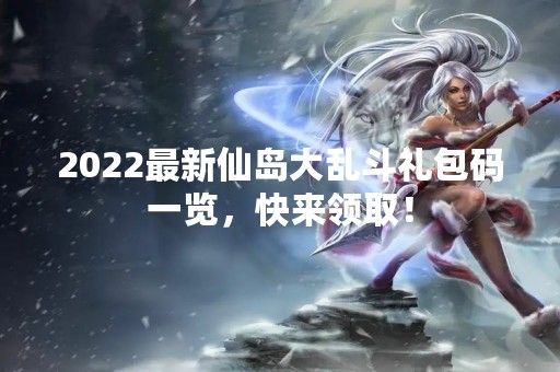2022最新仙岛大乱斗礼包码一览，快来领取！