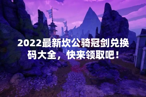 2022最新坎公骑冠剑兑换码大全，快来领取吧！