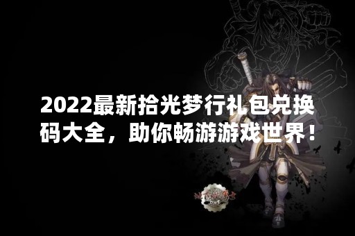 2022最新拾光梦行礼包兑换码大全，助你畅游游戏世界！