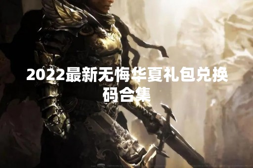 2022最新无悔华夏礼包兑换码合集
