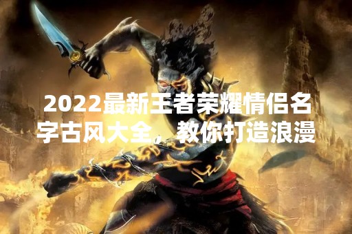2022最新王者荣耀情侣名字古风大全，教你打造浪漫CP