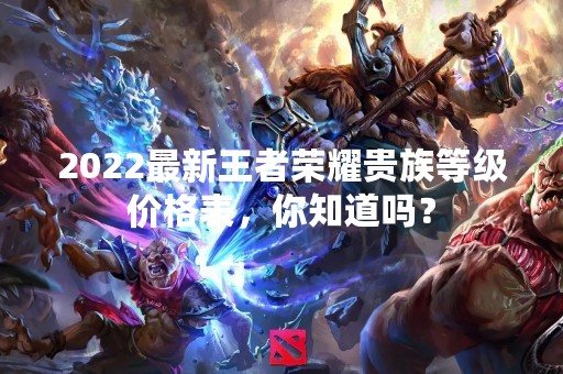 2022最新王者荣耀贵族等级价格表，你知道吗？