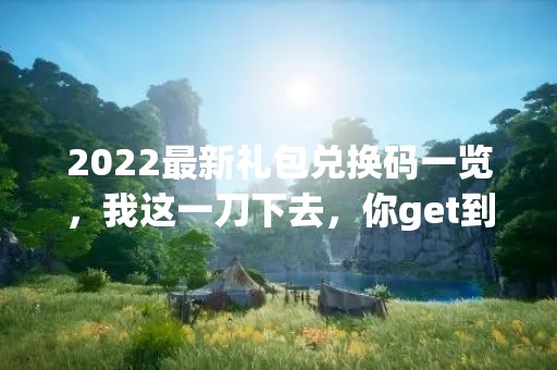 2022最新礼包兑换码一览，我这一刀下去，你get到了吗？