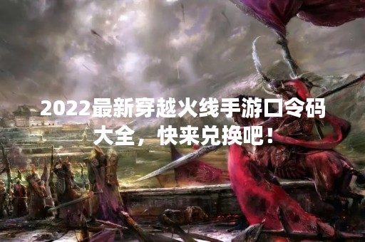 2022最新穿越火线手游口令码大全，快来兑换吧！