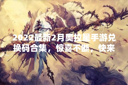 2022最新2月奥拉星手游兑换码合集，惊喜不断，快来领取！