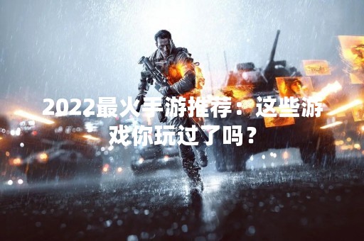 2022最火手游推荐：这些游戏你玩过了吗？